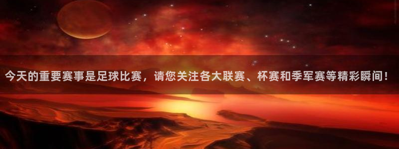 今天的重要赛事是足球比赛，请您关注各大联赛、杯赛和季军赛等精