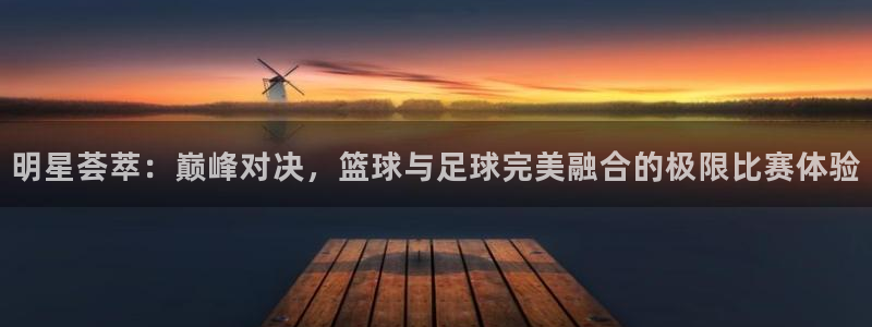 明星荟萃：巅峰对决，篮球与足球完美融合的极限比赛体验