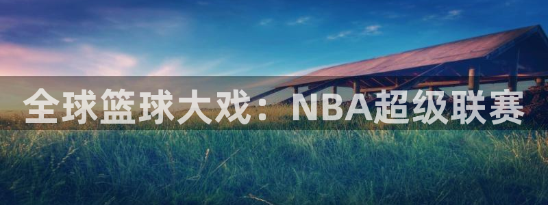 米兰体育进不去怎么办：全球篮球大戏：NBA超级联赛